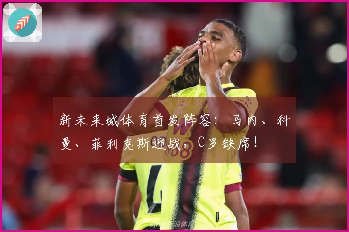 新未来城体育首发阵容：马内、科曼、菲利克斯迎战，C罗缺席！