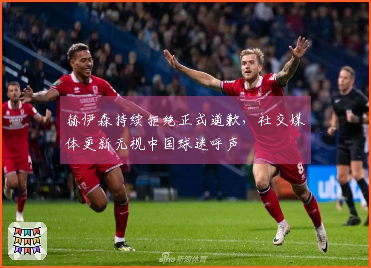 赫伊森持续拒绝正式道歉，社交媒体更新无视中国球迷呼声