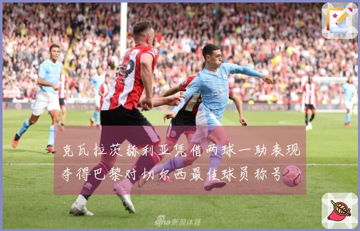 克瓦拉茨赫利亚凭借两球一助表现夺得巴黎对切尔西最佳球员称号