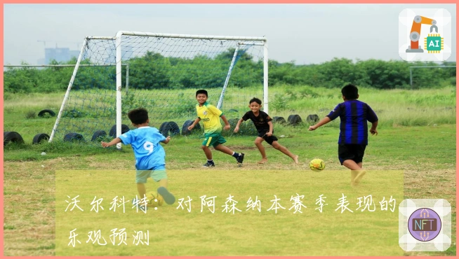 沃尔科特：对阿森纳本赛季表现的乐观预测