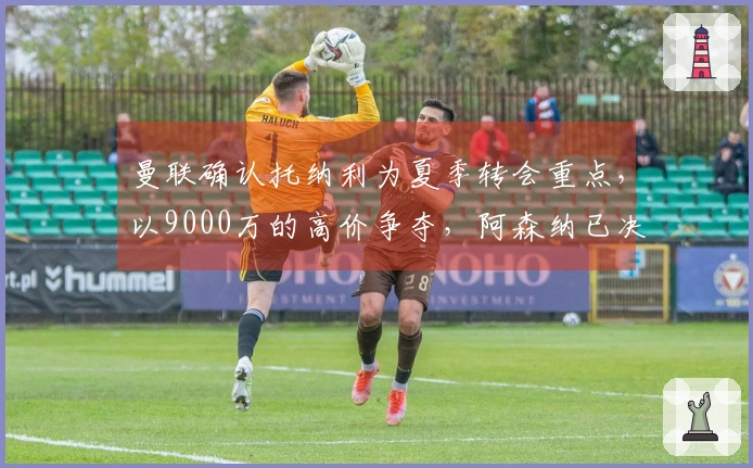 曼联确认托纳利为夏季转会重点，以9000万的高价争夺，阿森纳已决定撤回追逐。