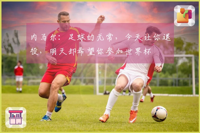 内马尔：足球的无常，今天让你退役，明天却希望你参加世界杯