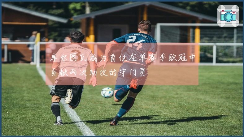 库尔图瓦成为首位在单赛季欧冠中贡献两次助攻的守门员