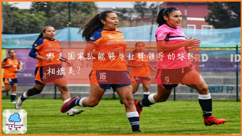 哪支国家队能够与杜锋领导的球队相媲美？