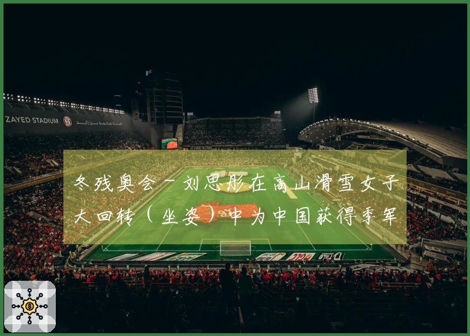 冬残奥会 - 刘思彤在高山滑雪女子大回转（坐姿）中为中国获得季军