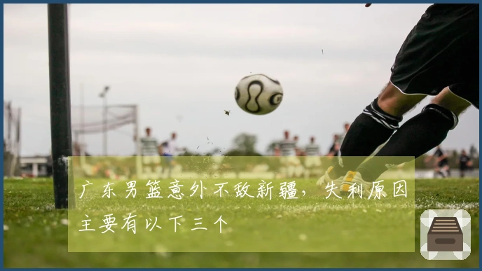 广东男篮意外不敌新疆，失利原因主要有以下三个