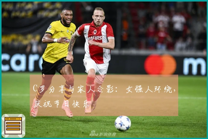 C罗分享与家人合影：女强人环绕，庆祝节日快乐