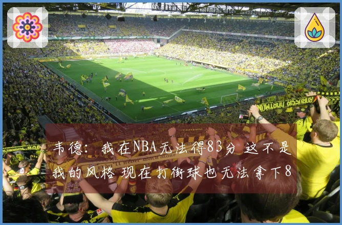 韦德:我在NBA无法得83分 这不是我的风格 现在打街球也无法拿下83分