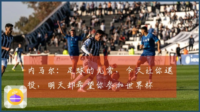 内马尔：足球的无常，今天让你退役，明天却希望你参加世界杯
