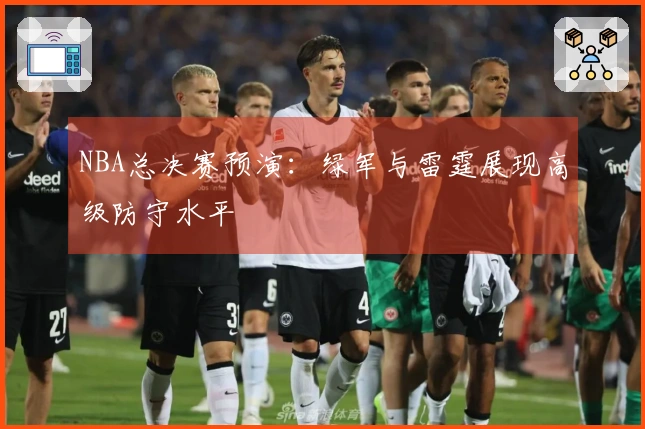 NBA总决赛预演：绿军与雷霆展现高级防守水平