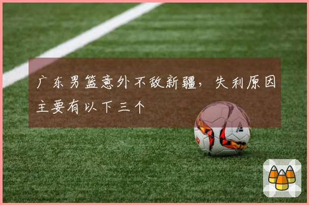 广东男篮意外不敌新疆，失利原因主要有以下三个
