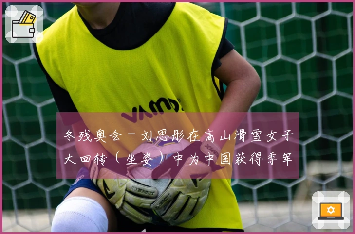 冬残奥会 - 刘思彤在高山滑雪女子大回转（坐姿）中为中国获得季军