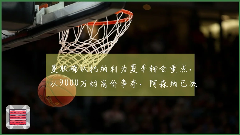 曼联确认托纳利为夏季转会重点，以9000万的高价争夺，阿森纳已决定撤回追逐。