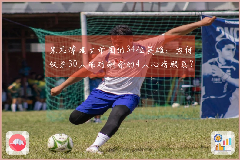 朱元璋建立帝国的34位英雄，为何仅杀30人而对剩余的4人心存顾忌？