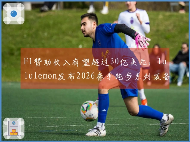 F1赞助收入有望超过30亿美元，lululemon发布2026春季跑步系列装备