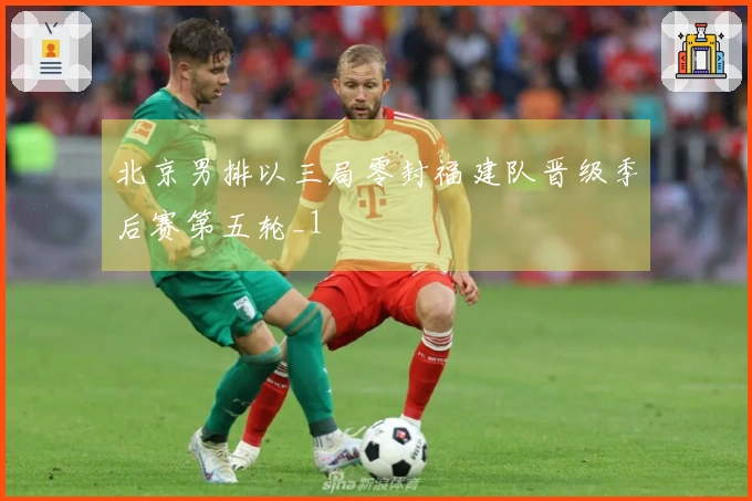 北京男排以三局零封福建队晋级季后赛第五轮_1