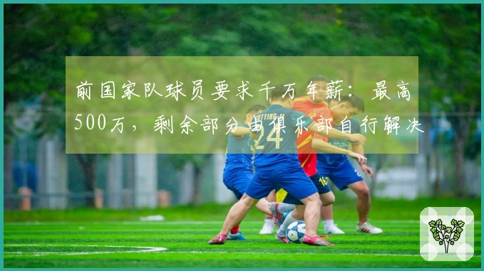前国家队球员要求千万年薪：最高500万，剩余部分由俱乐部自行解决