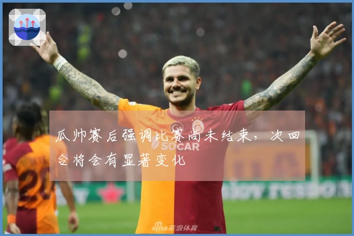 瓜帅赛后强调比赛尚未结束，次回合将会有显著变化